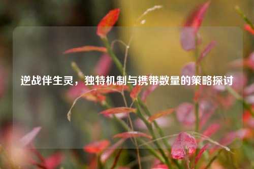 逆战伴生灵,独特机制与携带数量的策略探讨