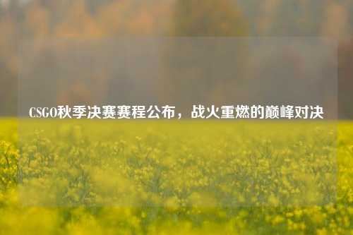 CSGO秋季决赛赛程公布，战火重燃的巅峰对决