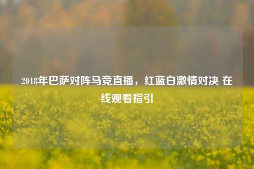 2018年巴萨对阵马竞直播,红蓝白激情对决 在线观看指引