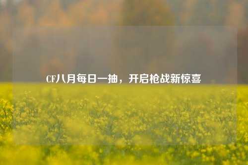 CF八月每日一抽,开启枪战新惊喜