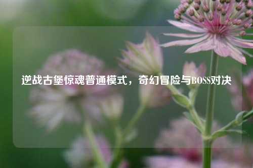 逆战古堡惊魂普通模式，奇幻冒险与BOSS对决