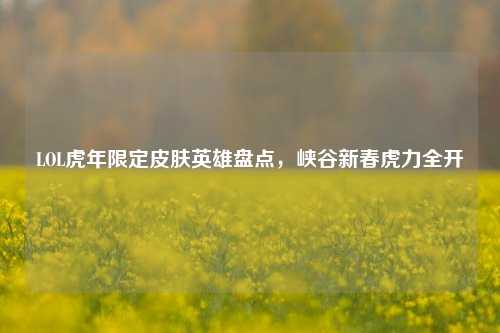 LOL虎年限定皮肤英雄盘点,峡谷新春虎力全开