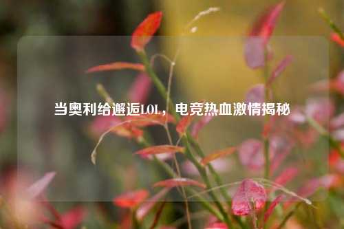 当奥利给邂逅LOL，电竞热血激情揭秘