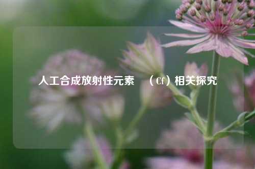 人工合成放射性元素鐦（Cf）相关探究
