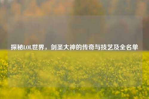 探秘LOL世界,剑圣大神的传奇与技艺及全名单