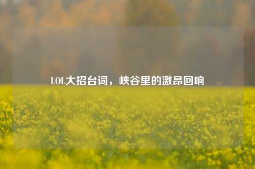 LOL大招台词,峡谷里的激昂回响