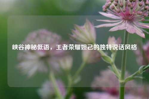 峡谷神秘低语,王者荣耀妲己的独特说话风格
