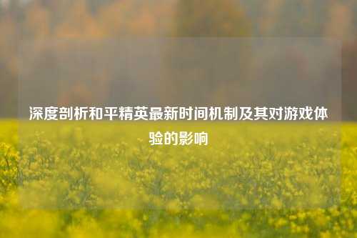 深度剖析和平精英最新时间机制及其对游戏体验的影响