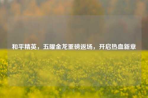 和平精英,五曜金龙重磅返场,开启热血新章