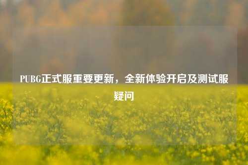 PUBG正式服重要更新,全新体验开启及测试服疑问
