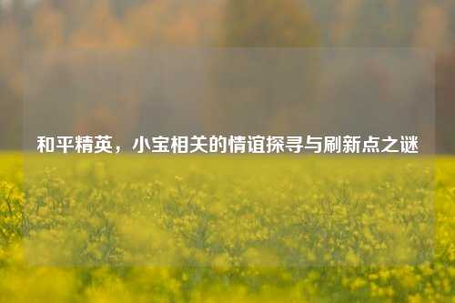 和平精英，小宝相关的情谊探寻与刷新点之谜
