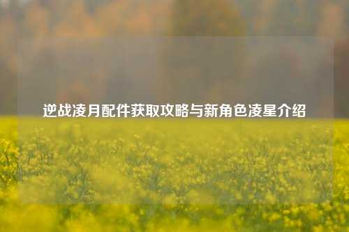 逆战凌月配件获取攻略与新角色凌星介绍