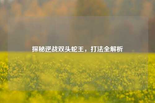 探秘逆战双头蛇王,打法全解析