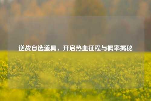 逆战自选道具，开启热血征程与概率揭秘