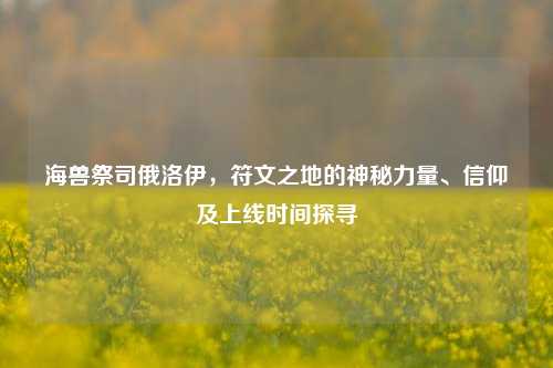 海兽祭司俄洛伊,符文之地的神秘力量、信仰及上线时间探寻