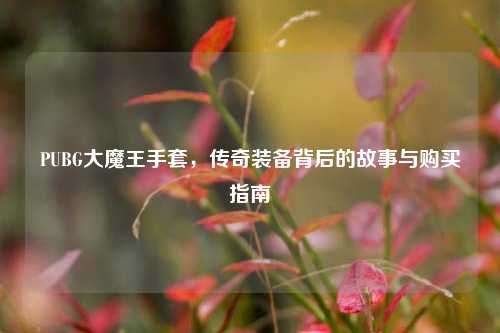PUBG大魔王手套，传奇装备背后的故事与购买指南