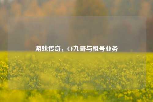 游戏传奇,CF九哥与租号业务