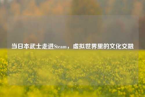 当日本武士走进Steam,虚拟世界里的文化交融