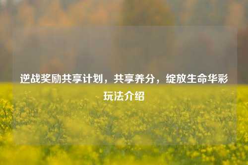 逆战奖励共享计划,共享养分,绽放生命华彩玩法介绍