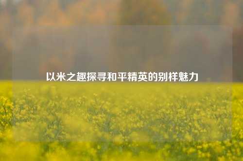 以米之趣探寻和平精英的别样魅力