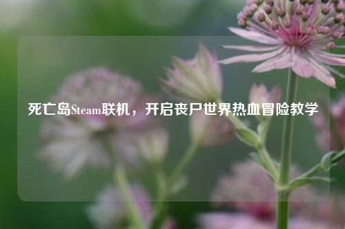 死亡岛Steam联机，开启丧尸世界热血冒险教学