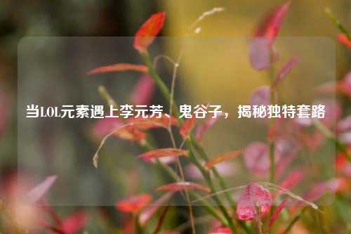 当LOL元素遇上李元芳、鬼谷子,揭秘独特套路