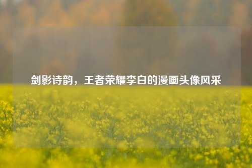 剑影诗韵,王者荣耀李白的漫画头像风采
