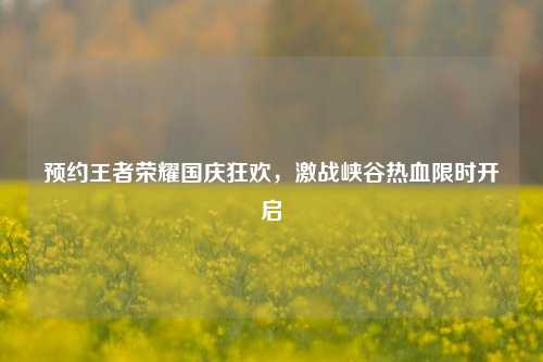 预约王者荣耀国庆狂欢,激战峡谷热血限时开启
