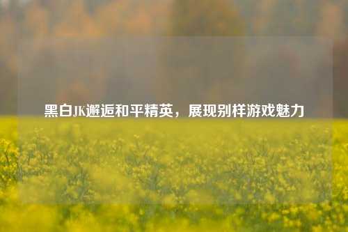 黑白JK邂逅和平精英，展现别样游戏魅力