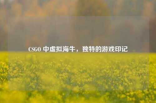 CSGO 中虚拟海牛,独特的游戏印记