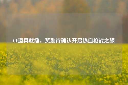 CF道具就绪，奖励待确认开启热血枪战之旅