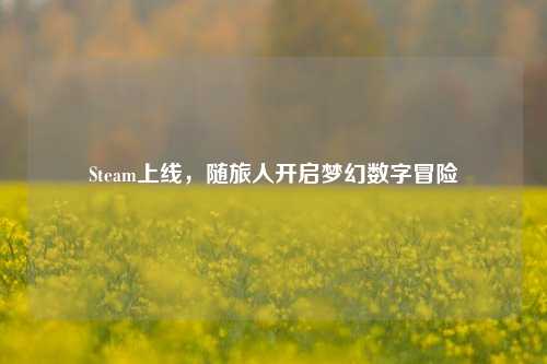 Steam上线,随旅人开启梦幻数字冒险