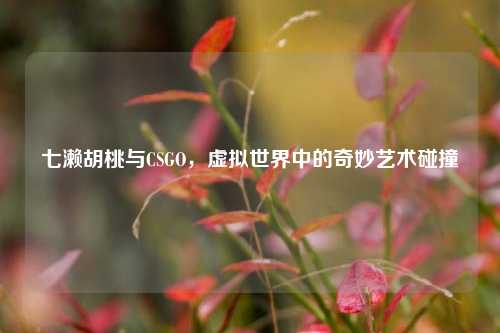 七濑胡桃与CSGO，虚拟世界中的奇妙艺术碰撞