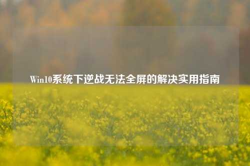 Win10系统下逆战无法全屏的解决实用指南