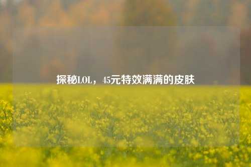 探秘LOL，45元特效满满的皮肤