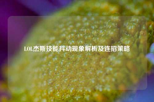LOL杰斯技能抖动现象解析及连招策略