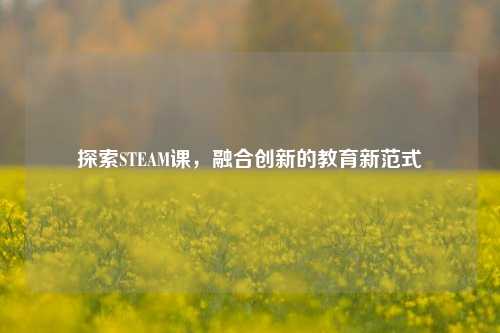 探索STEAM课,融合创新的教育新范式