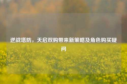 逆战塔防,天启双购带来新策略及角色购买疑问