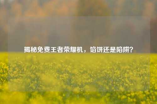 揭秘免费王者荣耀机,馅饼还是陷阱?