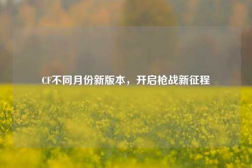 CF不同月份新版本,开启枪战新征程