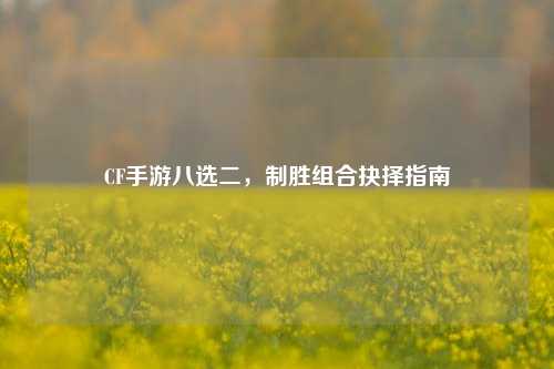 CF手游八选二，制胜组合抉择指南