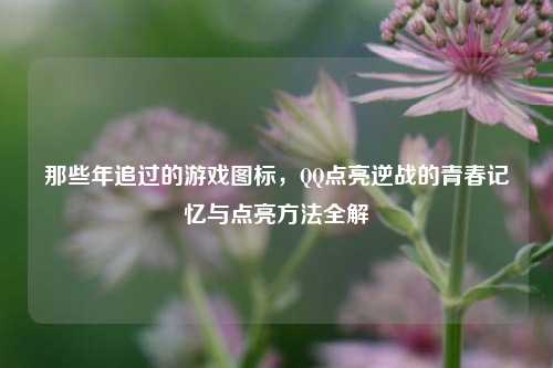 那些年追过的游戏图标，QQ点亮逆战的青春记忆与点亮方法全解