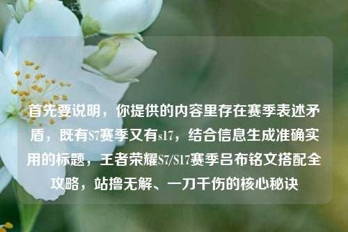 首先要说明，你提供的内容里存在赛季表述矛盾，既有S7赛季又有s17，结合信息生成准确实用的标题，王者荣耀S7/S17赛季吕布铭文搭配全攻略，站撸无解、一刀千伤的核心秘诀