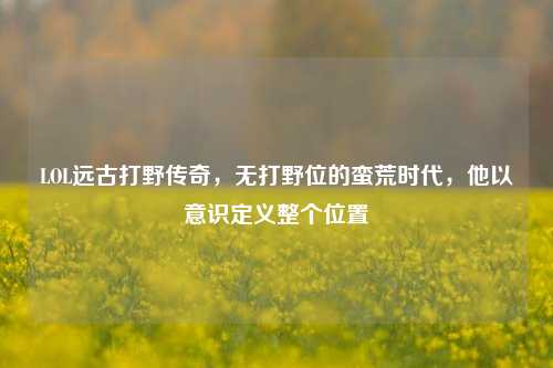 LOL远古打野传奇,无打野位的蛮荒时代,他以意识定义整个位置