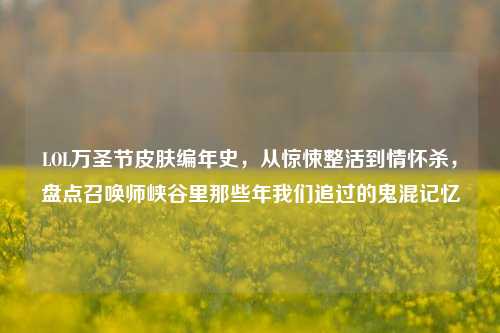 LOL万圣节皮肤编年史，从惊悚整活到情怀杀，盘点召唤师峡谷里那些年我们追过的鬼混记忆