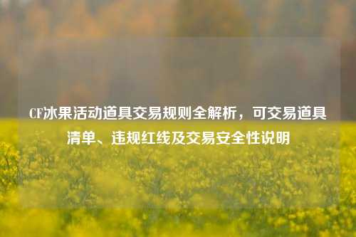 CF冰果活动道具交易规则全解析,可交易道具清单、违规红线及交易安全性说明