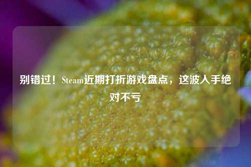 别错过!Steam近期打折游戏盘点,这波入手绝对不亏
