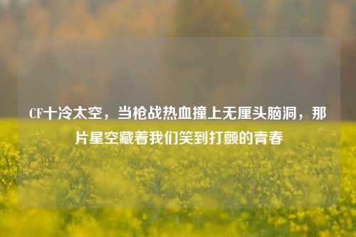 CF十冷太空，当枪战热血撞上无厘头脑洞，那片星空藏着我们笑到打颤的青春