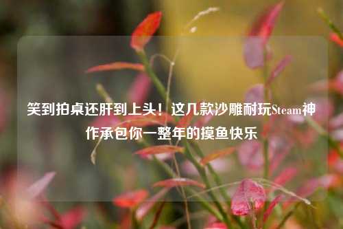 笑到拍桌还肝到上头!这几款沙雕耐玩Steam神作承包你一整年的摸鱼快乐