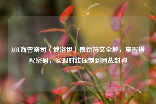 LOL海兽祭司(俄洛伊)最新符文全解,掌握搭配密码,实现对线压制到团战封神